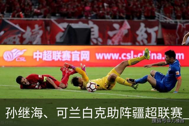 孙继海、可兰白克助阵疆超联赛 伊犁队遭遇世界波绝平