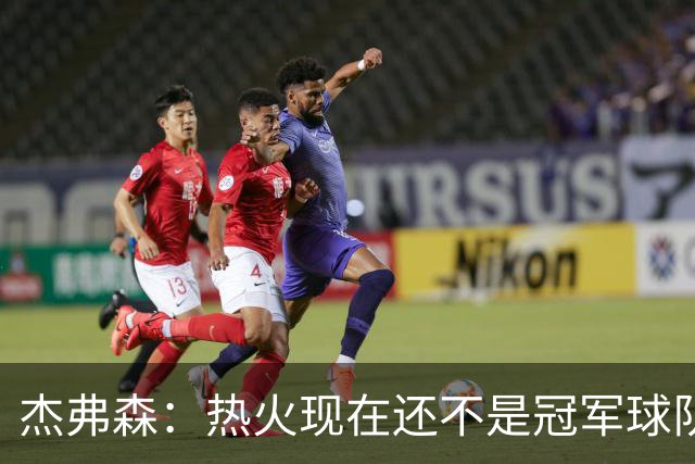 杰弗森：热火现在还不是冠军球队 詹姆斯也是换队第二年才夺冠